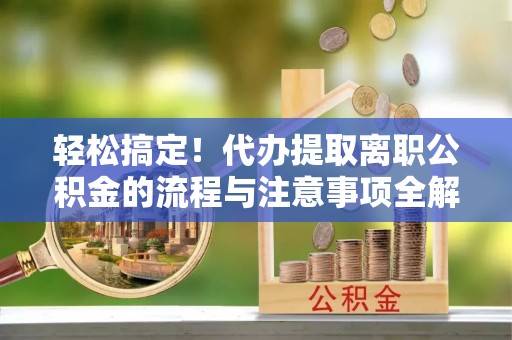 上林轻松搞定！代办提取离职公积金的流程与注意事项全解析
