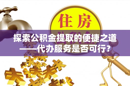 上林探索公积金提取的便捷之道——代办服务是否可行？