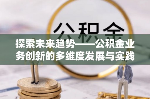 上林探索未来趋势——公积金业务创新的多维度发展与实践
