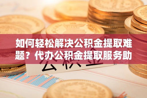 上林如何轻松解决公积金提取难题？代办公积金提取服务助您一臂之力