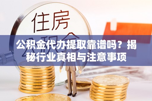上林公积金代办提取靠谱吗？揭秘行业真相与注意事项