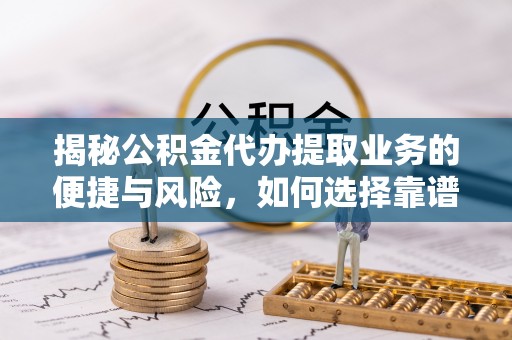 上林揭秘公积金代办提取业务的便捷与风险，如何选择靠谱服务？