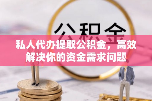 上林私人代办提取公积金，高效解决你的资金需求问题