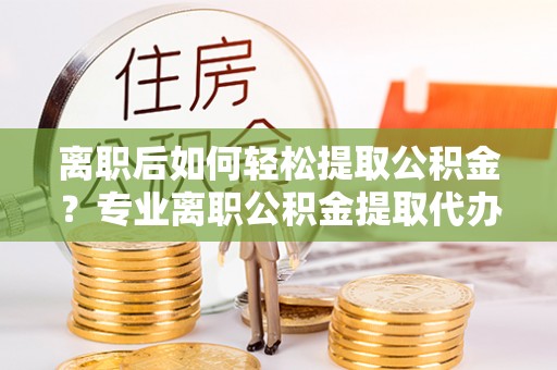 上林离职后如何轻松提取公积金？专业离职公积金提取代办服务指南