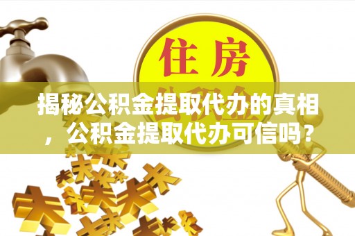 上林揭秘公积金提取代办的真相，公积金提取代办可信吗？