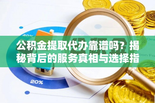 上林公积金提取代办靠谱吗？揭秘背后的服务真相与选择指南