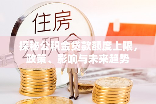上林探秘公积金贷款额度上限，政策、影响与未来趋势