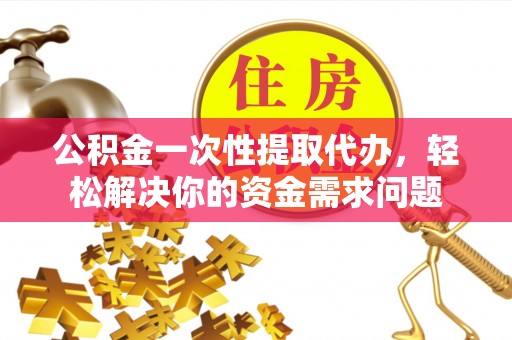 上林公积金一次性提取代办，轻松解决你的资金需求问题