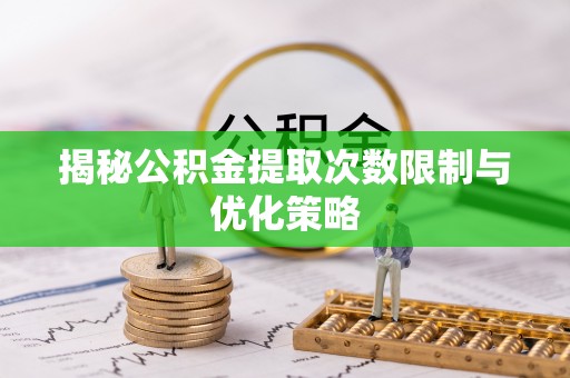 上林揭秘公积金提取次数限制与优化策略