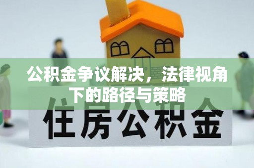 上林公积金争议解决，法律视角下的路径与策略