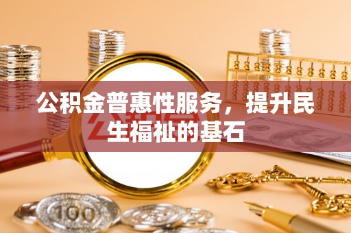 上林公积金普惠性服务，提升民生福祉的基石