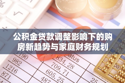 上林公积金贷款调整影响下的购房新趋势与家庭财务规划