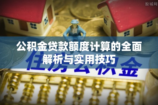 上林公积金贷款额度计算的全面解析与实用技巧