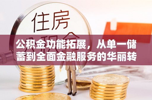 上林公积金功能拓展，从单一储蓄到全面金融服务的华丽转身