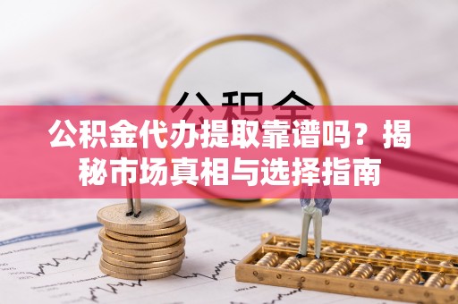上林公积金代办提取靠谱吗？揭秘市场真相与选择指南