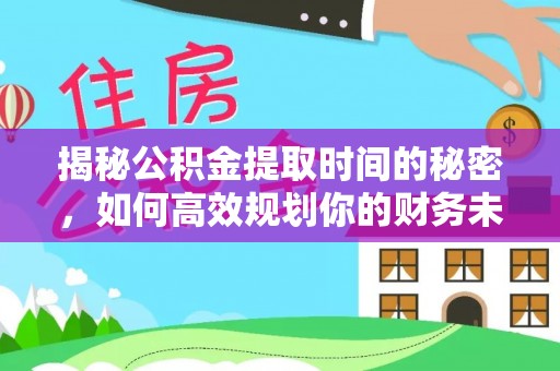 上林揭秘公积金提取时间的秘密，如何高效规划你的财务未来