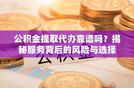上林公积金提取代办靠谱吗？揭秘服务背后的风险与选择