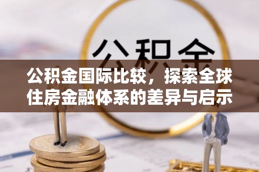 上林公积金国际比较，探索全球住房金融体系的差异与启示