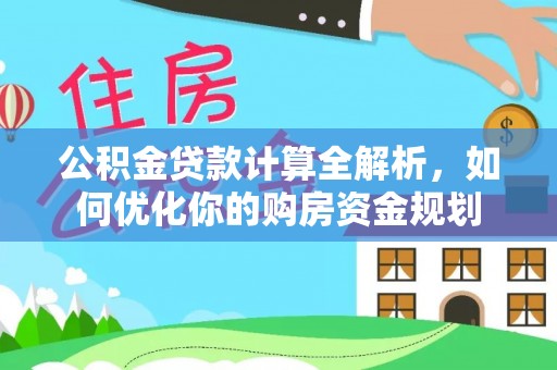 上林公积金贷款计算全解析，如何优化你的购房资金规划