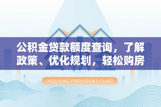 上林公积金贷款额度查询，了解政策、优化规划，轻松购房不是梦