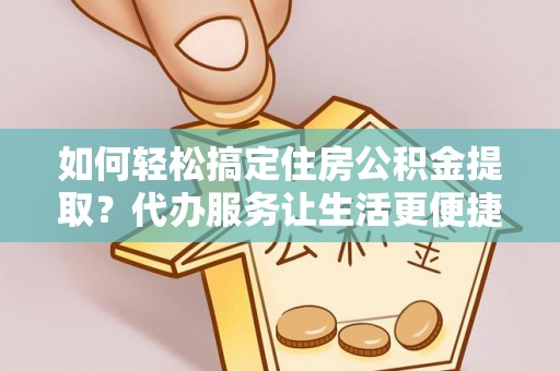 上林如何轻松搞定住房公积金提取？代办服务让生活更便捷