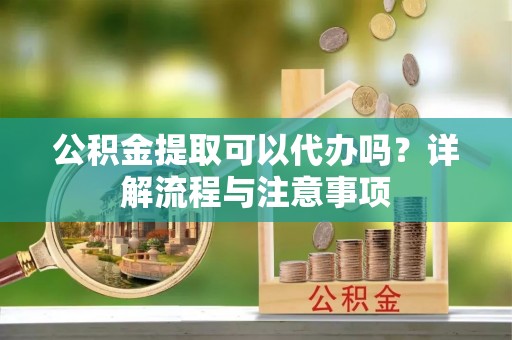 上林公积金提取可以代办吗？详解流程与注意事项