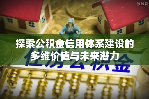 上林探索公积金信用体系建设的多维价值与未来潜力