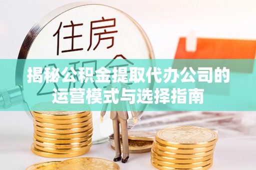 上林揭秘公积金提取代办公司的运营模式与选择指南