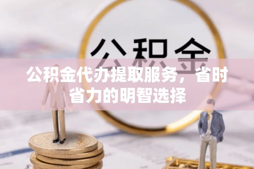 上林公积金代办提取服务，省时省力的明智选择