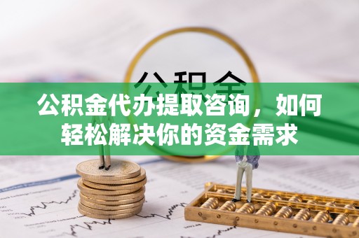 上林公积金代办提取咨询，如何轻松解决你的资金需求