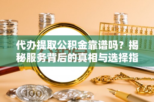 上林代办提取公积金靠谱吗？揭秘服务背后的真相与选择指南