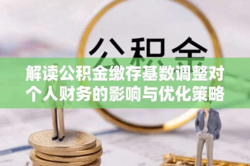 上林解读公积金缴存基数调整对个人财务的影响与优化策略