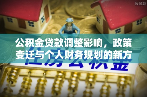上林公积金贷款调整影响，政策变迁与个人财务规划的新方向