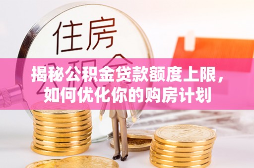 上林揭秘公积金贷款额度上限，如何优化你的购房计划