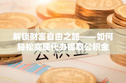 上林解锁财富自由之路——如何轻松实现代办提取公积金