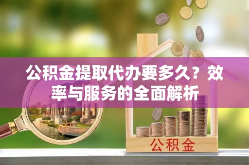 上林公积金提取代办要多久？效率与服务的全面解析