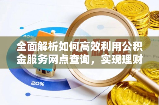 上林全面解析如何高效利用公积金服务网点查询，实现理财与生活优化