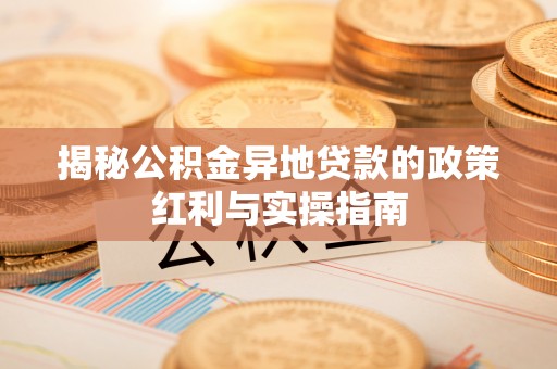 上林揭秘公积金异地贷款的政策红利与实操指南