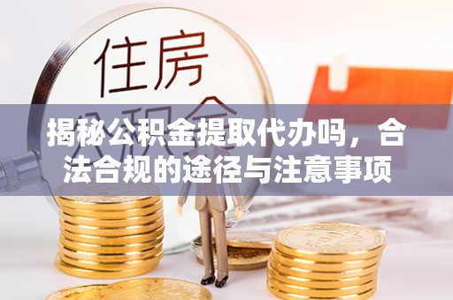 上林揭秘公积金提取代办吗，合法合规的途径与注意事项