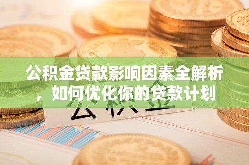 上林公积金贷款影响因素全解析，如何优化你的贷款计划