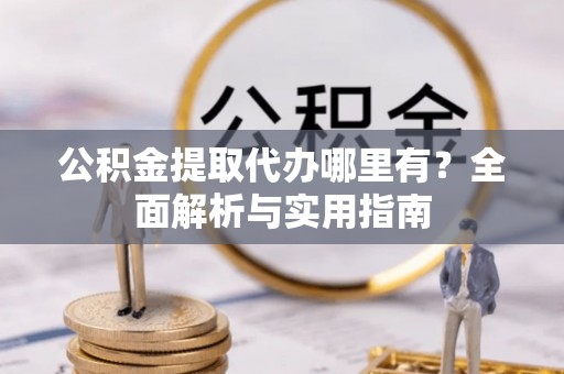 上林公积金提取代办哪里有？全面解析与实用指南
